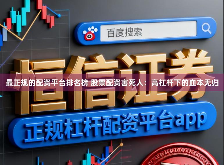 最正规的配资平台排名榜 股票配资害死人：高杠杆下的血本无归