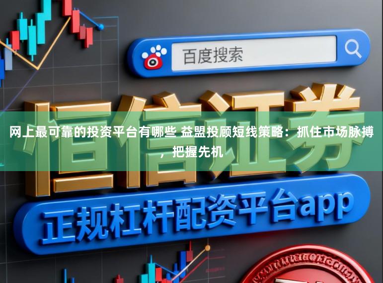 网上最可靠的投资平台有哪些 益盟投顾短线策略：抓住市场脉搏，把握先机