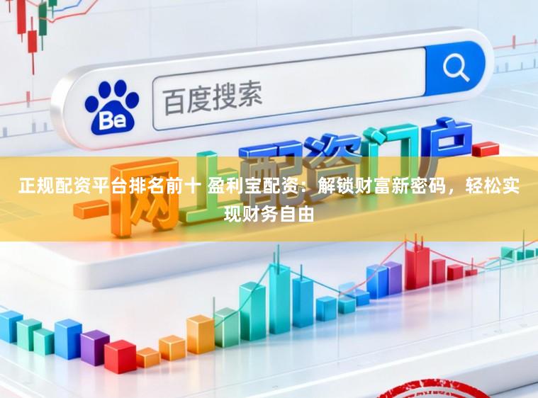 正规配资平台排名前十 盈利宝配资:解锁财富新密码,轻松实现财务自由