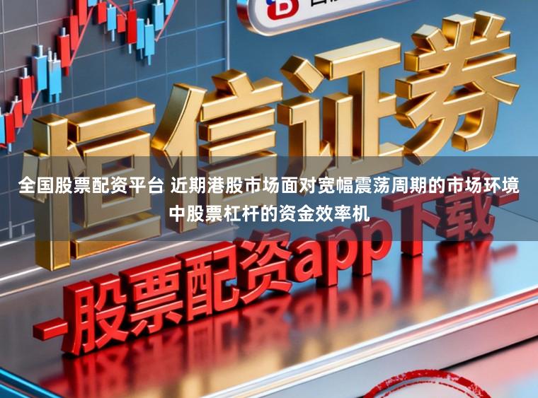 全国股票配资平台 近期港股市场面对宽幅震荡周期的市场环境中股票杠杆的资金效率机