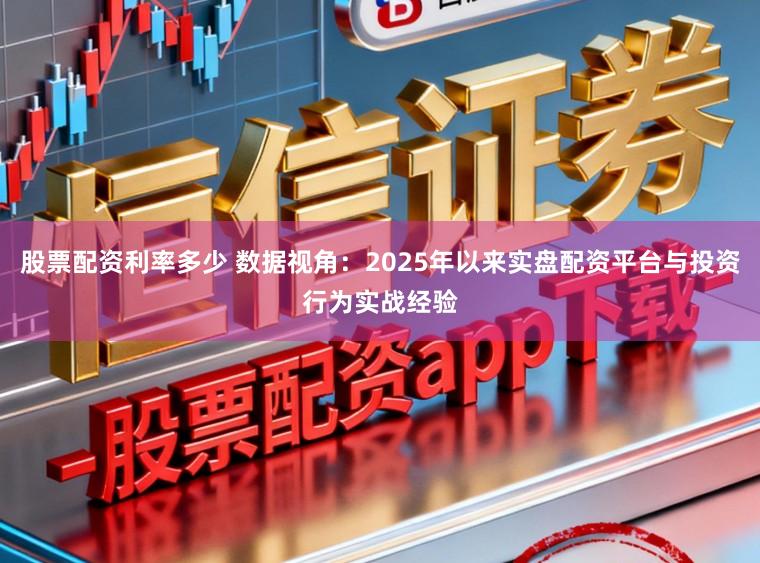 股票配资利率多少 数据视角：2025年以来实盘配资平台与投资行为实战经验