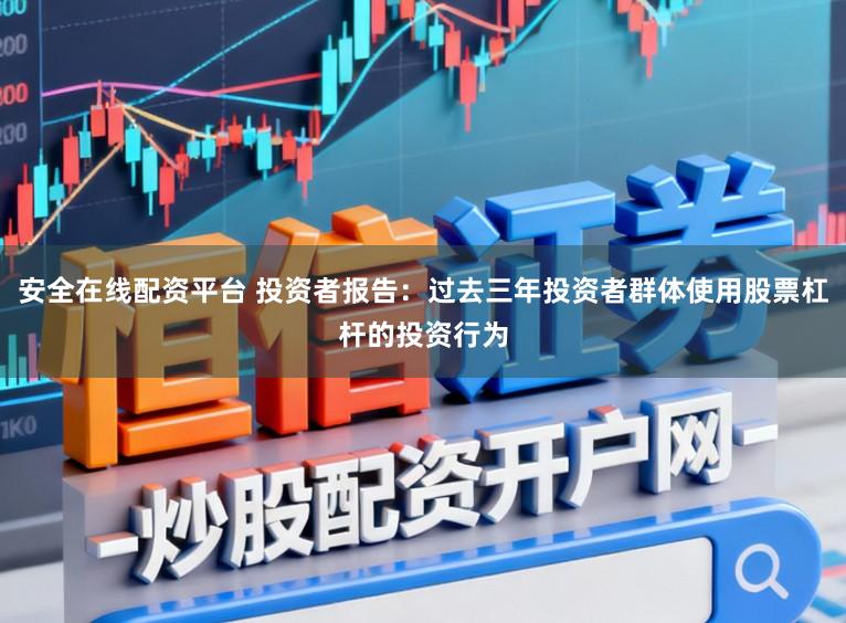 安全在线配资平台 投资者报告：过去三年投资者群体使用股票杠杆的投资行为