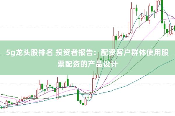 5g龙头股排名 投资者报告:配资客户群体使用股票配资的产品设计