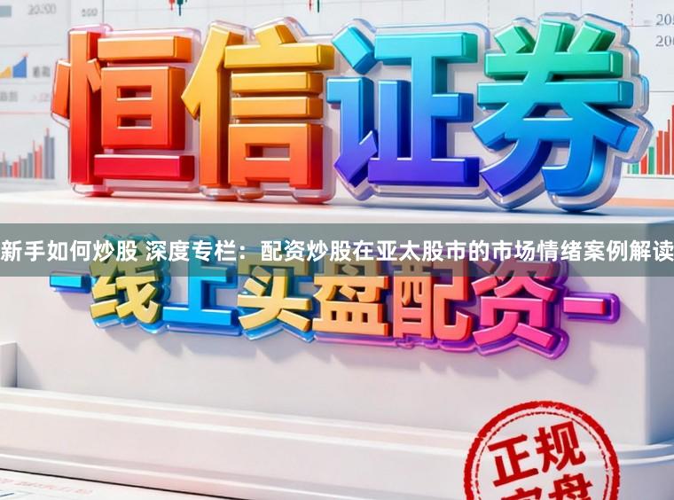 新手如何炒股 深度专栏：配资炒股在亚太股市的市场情绪案例解读