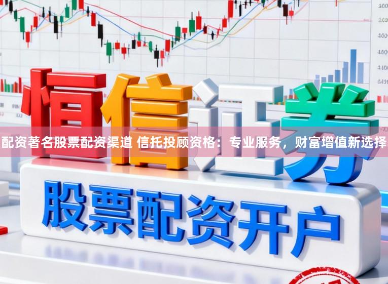 配资著名股票配资渠道 信托投顾资格：专业服务，财富增值新选择