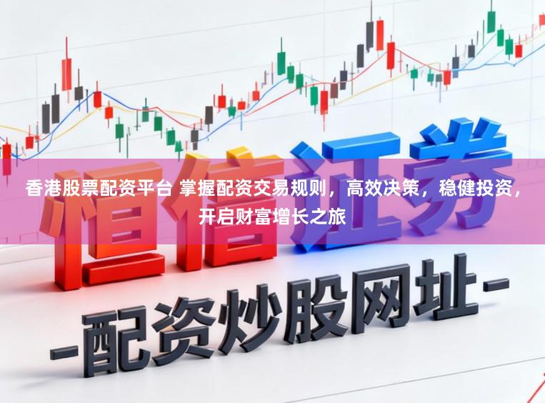 香港股票配资平台 掌握配资交易规则,高效决策,稳健投资,开启财富增长之旅