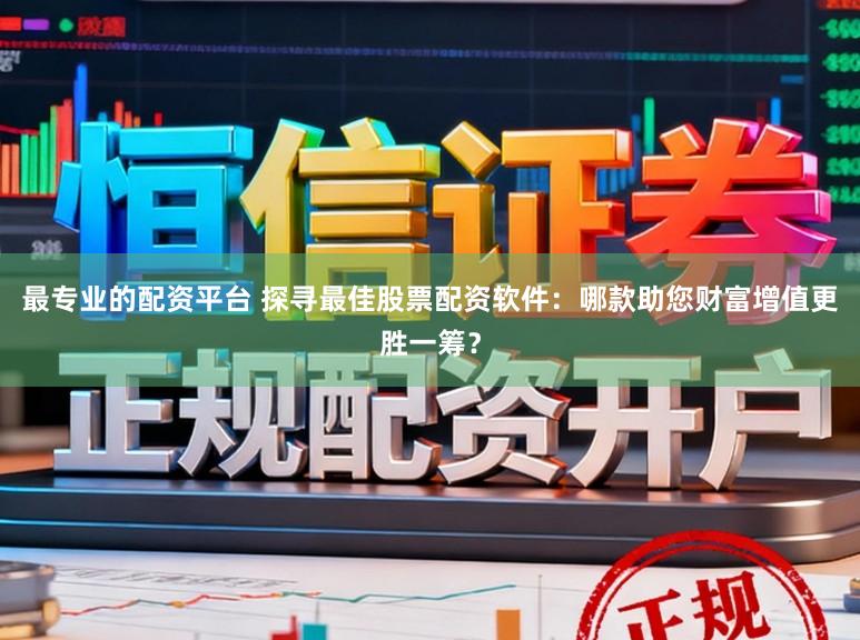 最专业的配资平台 探寻最佳股票配资软件:哪款助您财富增值更胜一筹?